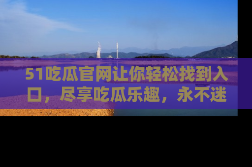51吃瓜官网让你轻松找到入口，尽享吃瓜乐趣，永不迷路！
