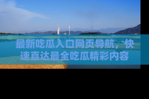 最新吃瓜入口网页导航，快速直达最全吃瓜精彩内容