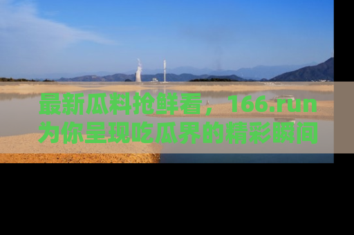 最新瓜料抢鲜看，166.run为你呈现吃瓜界的精彩瞬间！