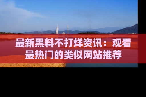 最新黑料不打烊资讯：观看最热门的类似网站推荐