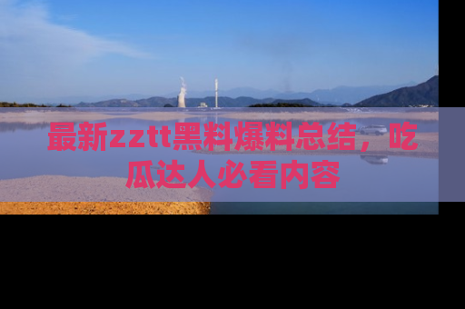 最新zztt黑料爆料总结，吃瓜达人必看内容