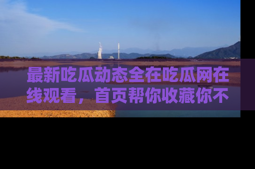 最新吃瓜动态全在吃瓜网在线观看，首页帮你收藏你不能错过的精彩！