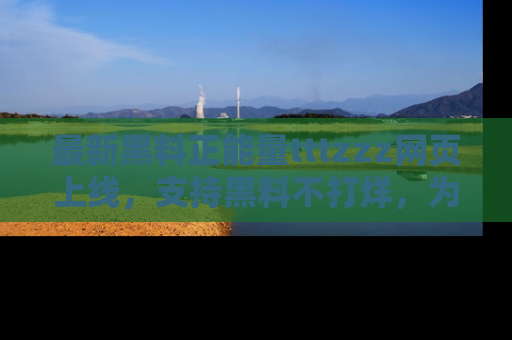 最新黑料正能量tttzzz网页上线，支持黑料不打烊，为你呈现丰富多彩的社会热议！