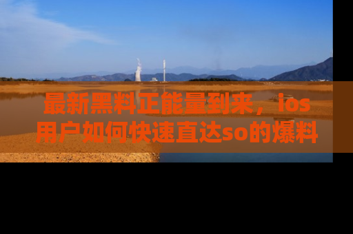最新黑料正能量到来,ios用户如何快速直达so的爆料?