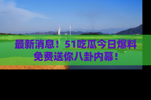 最新消息!51吃瓜今日爆料免费送你八卦内幕!
