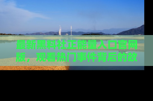 最新黑料社正能量入口官网版，观看热门事件背后的故事
