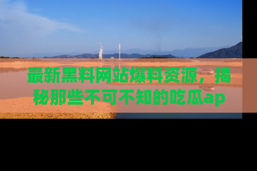 最新黑料网站爆料资源，揭秘那些不可不知的吃瓜app！