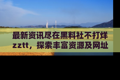 最新资讯尽在黑料社不打烊zztt,探索丰富资源及网址!