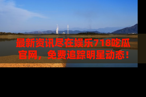 最新资讯尽在娱乐718吃瓜官网,免费追踪明星动态!